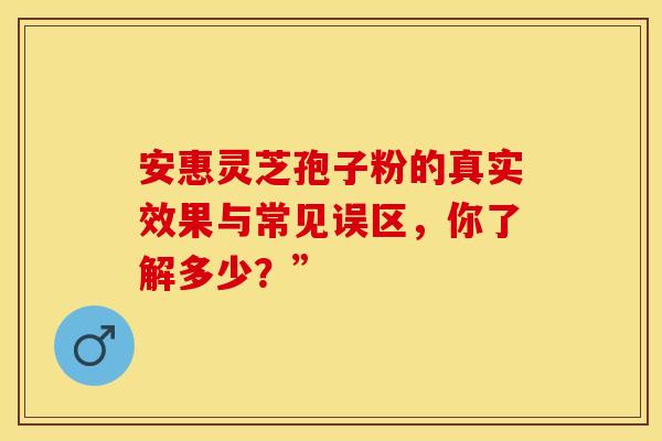 安惠灵芝孢子粉的真实效果与常见误区，你了解多少？”