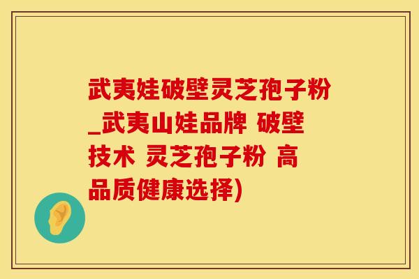 武夷娃破壁灵芝孢子粉_武夷山娃品牌 破壁技术 灵芝孢子粉 高品质健康选择)
