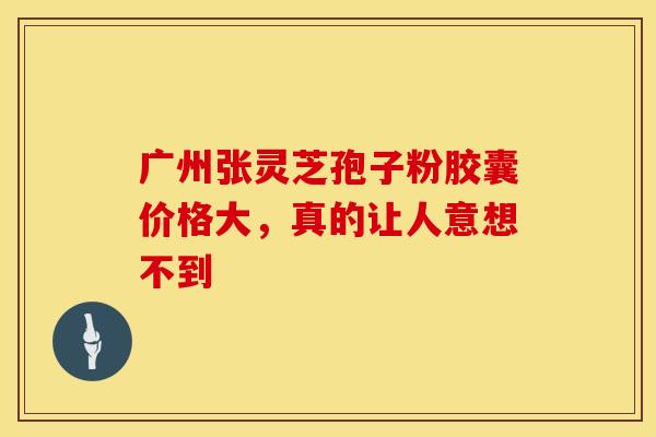 广州张灵芝孢子粉胶囊价格大，真的让人意想不到