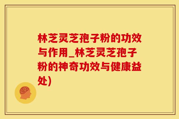 林芝灵芝孢子粉的功效与作用_林芝灵芝孢子粉的神奇功效与健康益处)