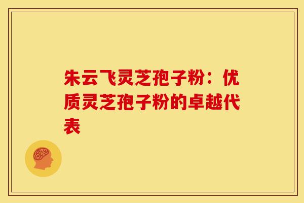 朱云飞灵芝孢子粉：优质灵芝孢子粉的卓越代表