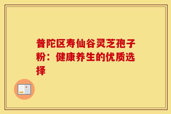 普陀区寿仙谷灵芝孢子粉：健康养生的优质选择