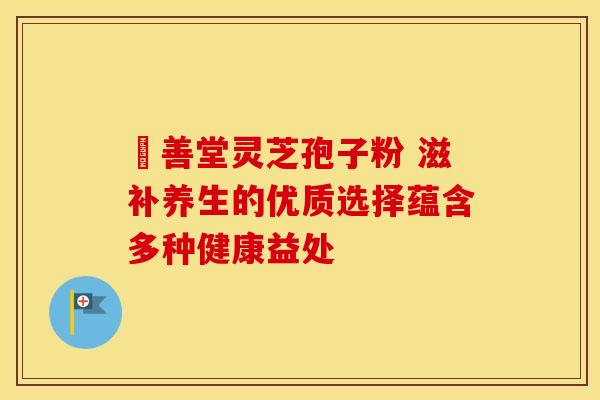 堉善堂灵芝孢子粉 滋补养生的优质选择蕴含多种健康益处