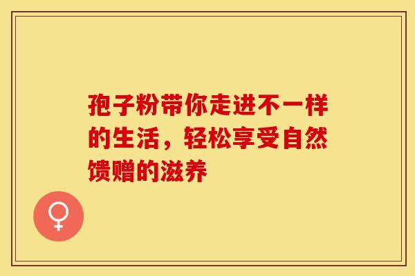 孢子粉带你走进不一样的生活，轻松享受自然馈赠的滋养