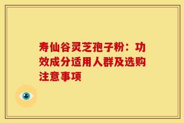 寿仙谷灵芝孢子粉：功效成分适用人群及选购注意事项