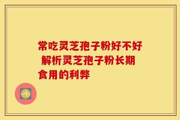 常吃灵芝孢子粉好不好 解析灵芝孢子粉长期食用的利弊
