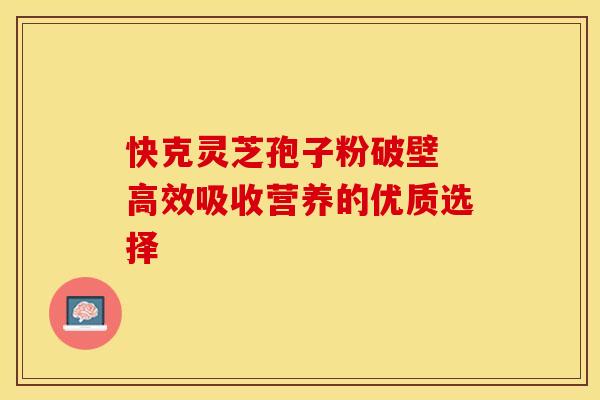 快克灵芝孢子粉破壁 高效吸收营养的优质选择