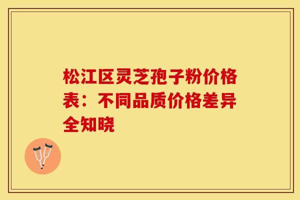 松江区灵芝孢子粉价格表：不同品质价格差异全知晓