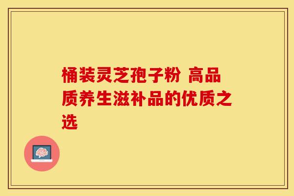 桶装灵芝孢子粉 高品质养生滋补品的优质之选