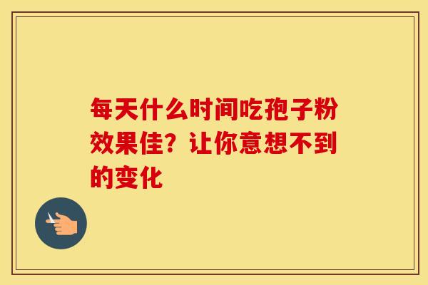 每天什么时间吃孢子粉效果佳？让你意想不到的变化