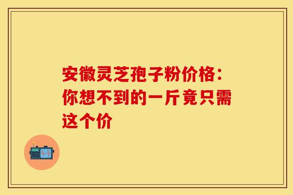 安徽灵芝孢子粉价格：你想不到的一斤竟只需这个价