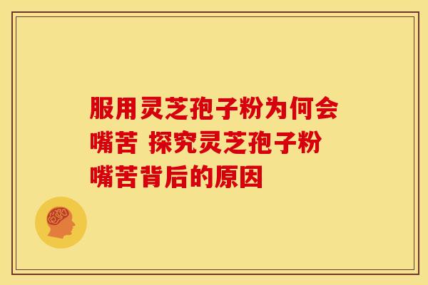 服用灵芝孢子粉为何会嘴苦 探究灵芝孢子粉嘴苦背后的原因