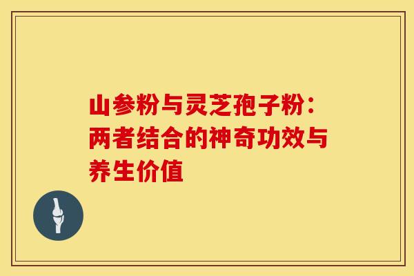 山参粉与灵芝孢子粉：两者结合的神奇功效与养生价值