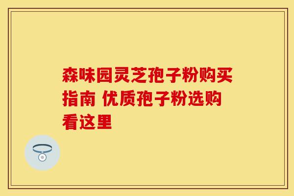 森味园灵芝孢子粉购买指南 优质孢子粉选购看这里