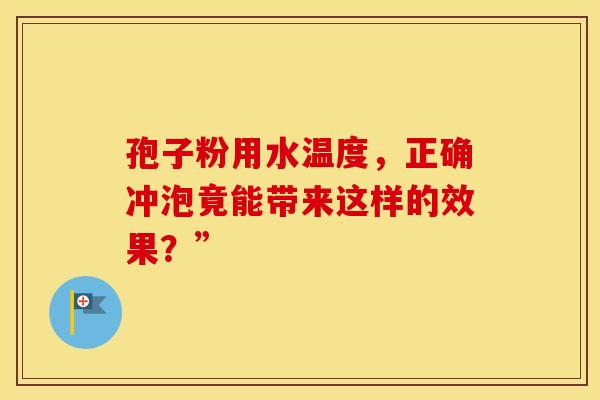孢子粉用水温度，正确冲泡竟能带来这样的效果？”