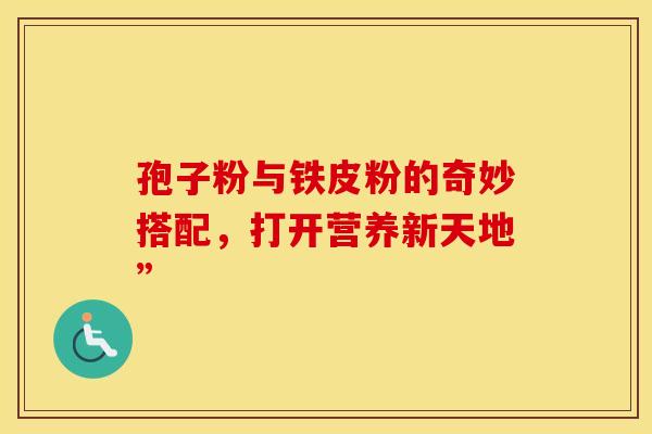 孢子粉与铁皮粉的奇妙搭配，打开营养新天地”