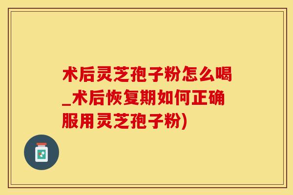 术后灵芝孢子粉怎么喝_术后恢复期如何正确服用灵芝孢子粉)