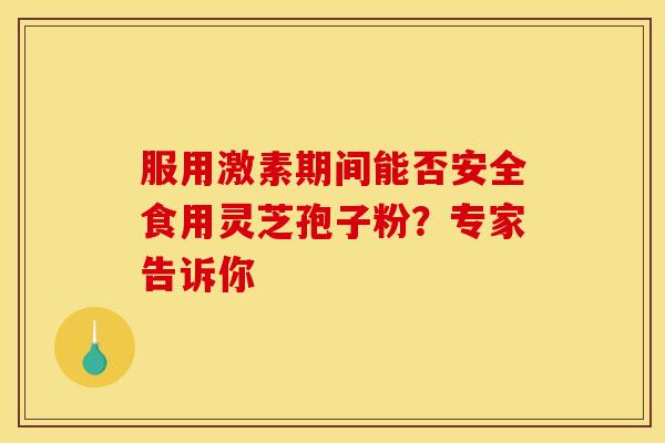 服用激素期间能否安全食用灵芝孢子粉？专家告诉你
