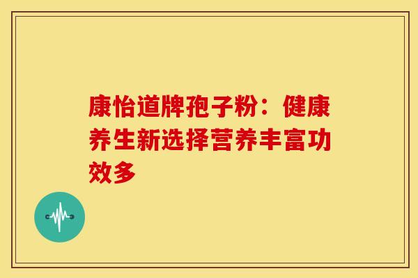 康怡道牌孢子粉：健康养生新选择营养丰富功效多