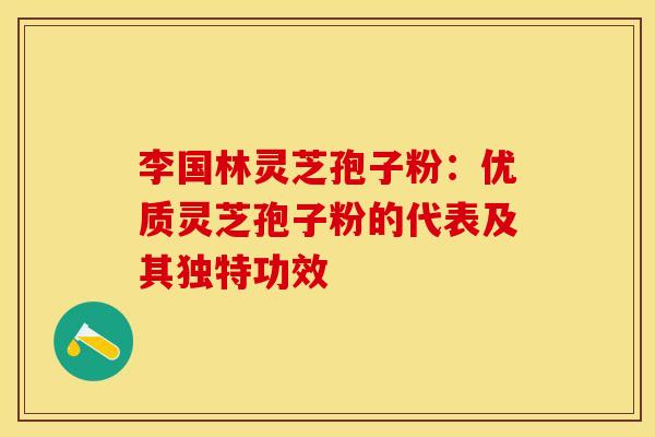 李国林灵芝孢子粉：优质灵芝孢子粉的代表及其独特功效