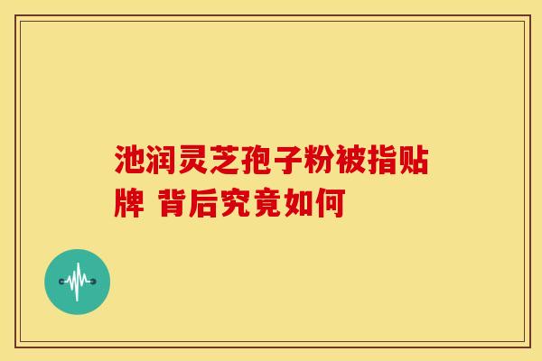 池润灵芝孢子粉被指贴牌 背后究竟如何