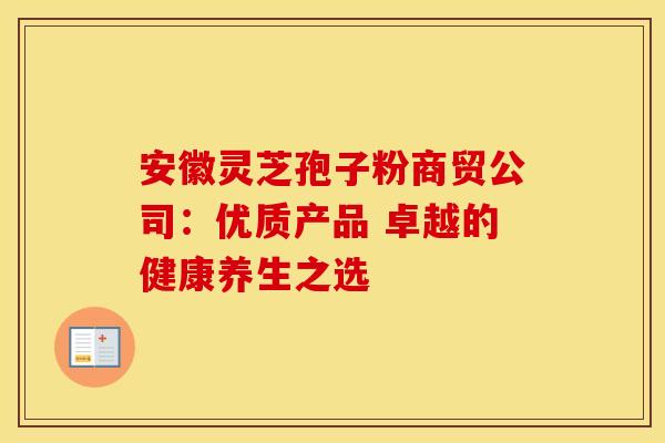 安徽灵芝孢子粉商贸公司：优质产品 卓越的健康养生之选