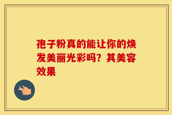 孢子粉真的能让你的焕发美丽光彩吗？其美容效果