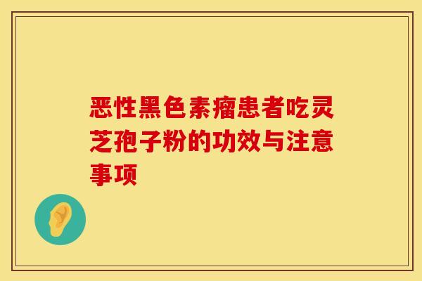恶性黑色素瘤患者吃灵芝孢子粉的功效与注意事项