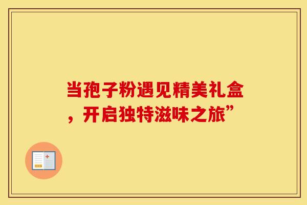 当孢子粉遇见精美礼盒，开启独特滋味之旅”