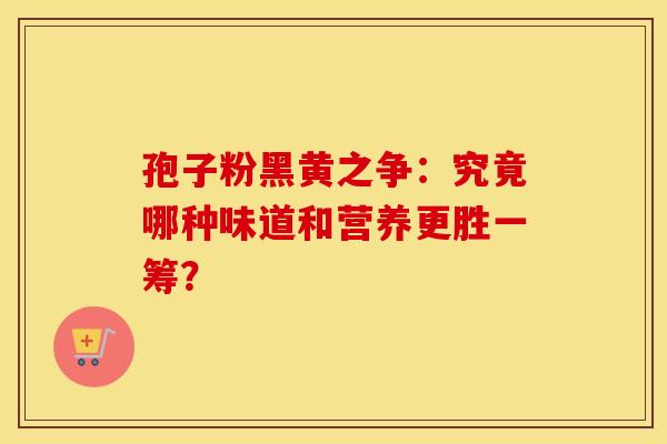 孢子粉黑黄之争：究竟哪种味道和营养更胜一筹？