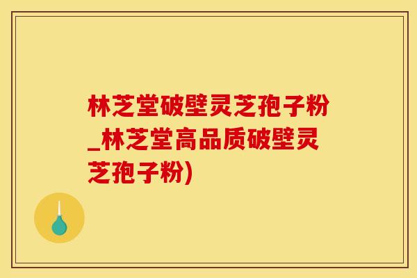 林芝堂破壁灵芝孢子粉_林芝堂高品质破壁灵芝孢子粉)