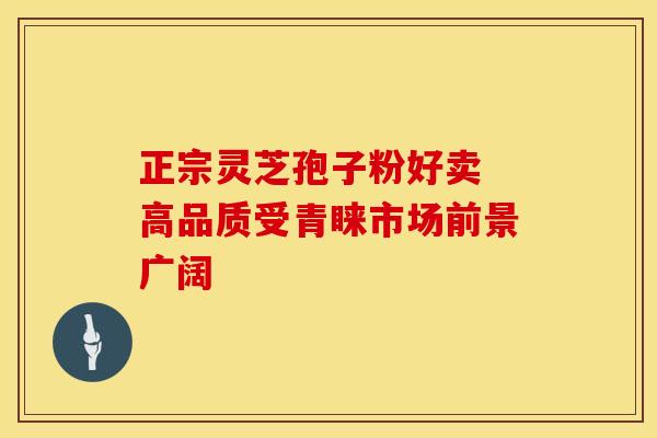 正宗灵芝孢子粉好卖 高品质受青睐市场前景广阔