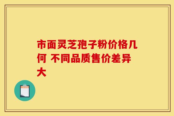 市面灵芝孢子粉价格几何 不同品质售价差异大