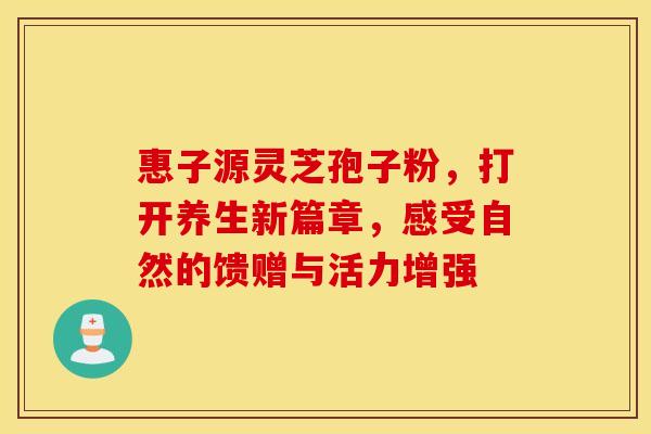 惠子源灵芝孢子粉，打开养生新篇章，感受自然的馈赠与活力增强