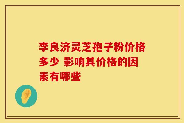 李良济灵芝孢子粉价格多少 影响其价格的因素有哪些