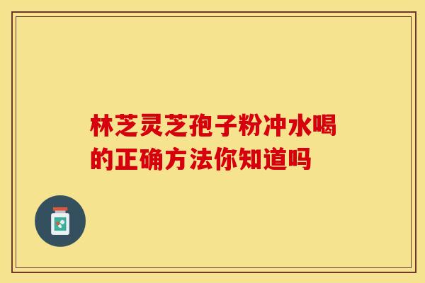 林芝灵芝孢子粉冲水喝的正确方法你知道吗