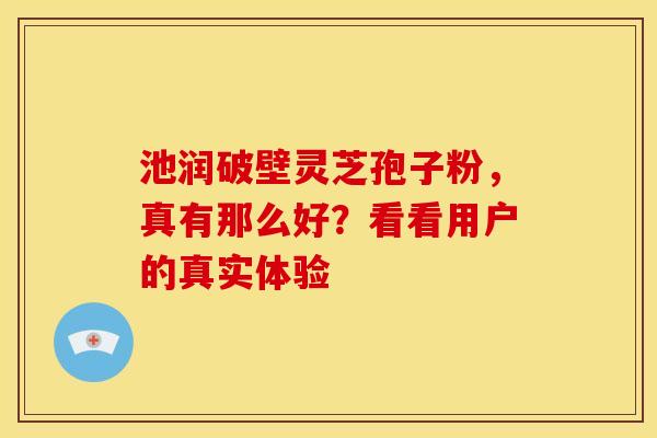 池润破壁灵芝孢子粉，真有那么好？看看用户的真实体验