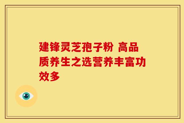 建锋灵芝孢子粉 高品质养生之选营养丰富功效多