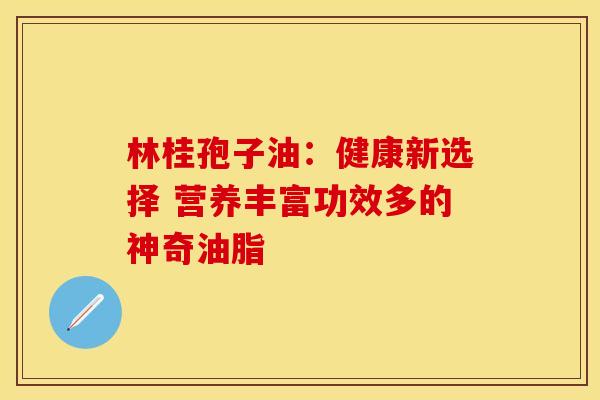 林桂孢子油：健康新选择 营养丰富功效多的神奇油脂