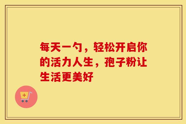 每天一勺，轻松开启你的活力人生，孢子粉让生活更美好