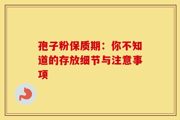 孢子粉保质期：你不知道的存放细节与注意事项