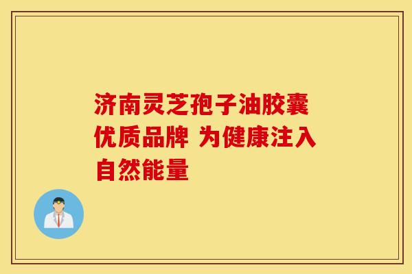 济南灵芝孢子油胶囊 优质品牌 为健康注入自然能量