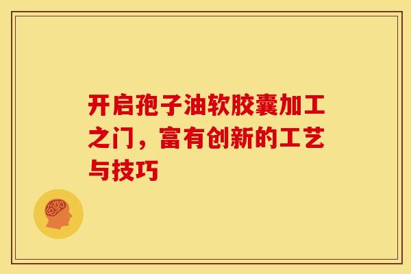 开启孢子油软胶囊加工之门，富有创新的工艺与技巧