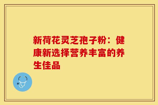 新荷花灵芝孢子粉：健康新选择营养丰富的养生佳品