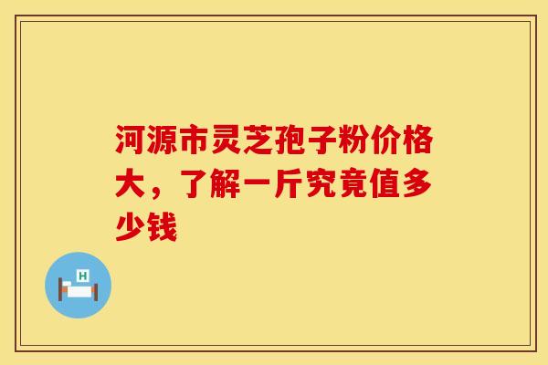 河源市灵芝孢子粉价格大，了解一斤究竟值多少钱