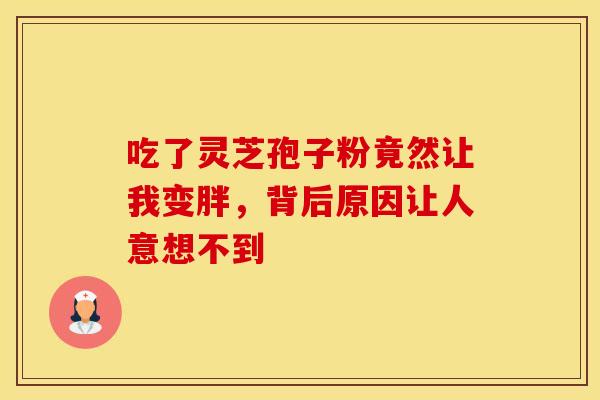 吃了灵芝孢子粉竟然让我变胖，背后原因让人意想不到