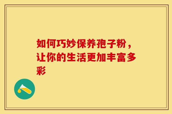 如何巧妙保养孢子粉，让你的生活更加丰富多彩