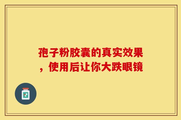 孢子粉胶囊的真实效果，使用后让你大跌眼镜