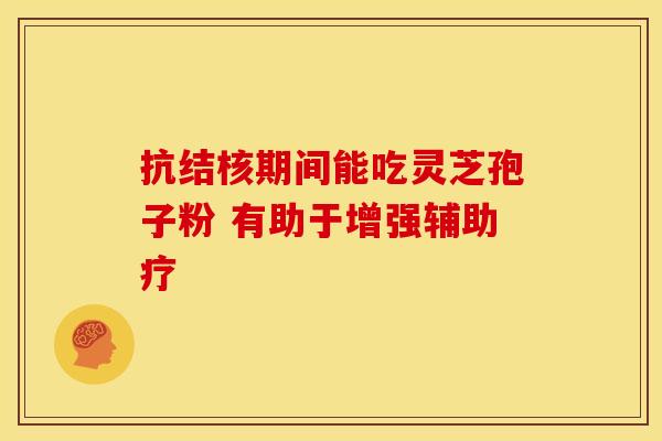 抗结核期间能吃灵芝孢子粉 有助于增强辅助疗
