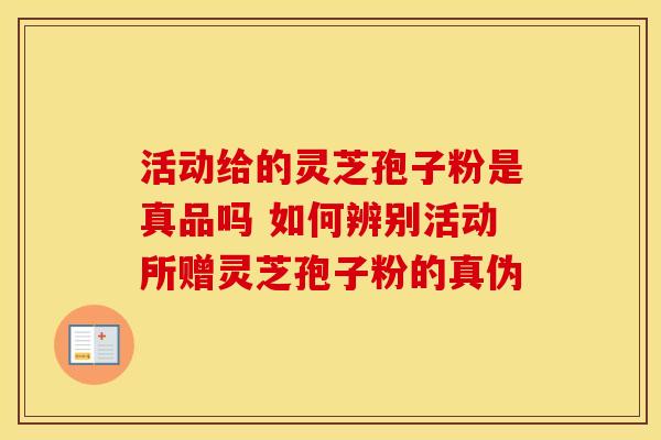 活动给的灵芝孢子粉是真品吗 如何辨别活动所赠灵芝孢子粉的真伪
